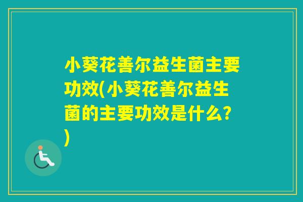 小葵花善尔益生菌主要功效(小葵花善尔益生菌的主要功效是什么？)