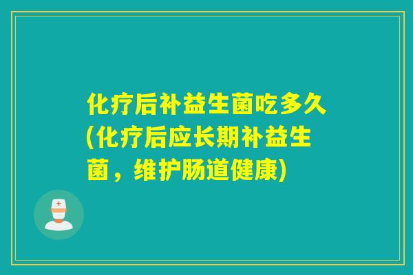 后补益生菌吃多久(后应长期补益生菌，维护肠道健康)
