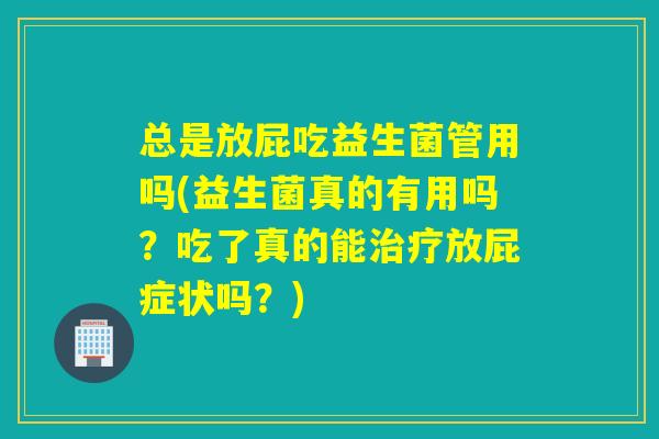 总是放屁吃益生菌管用吗(益生菌真的有用吗?吃了真的能放屁症状吗?) 总是放屁吃益生菌管用吗(益生菌真的有用吗?吃了真的能放屁症状吗?)