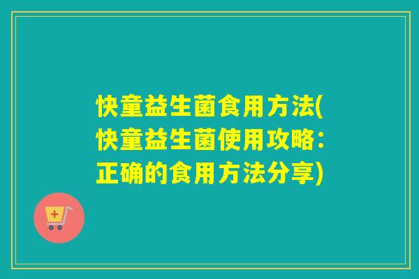 快童益生菌食用方法(快童益生菌使用攻略:正确的食用方法分享) 快童益生菌食用方法(快童益生菌使用攻略:正确的食用方法分享)