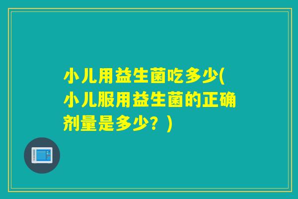 小儿用益生菌吃多少(小儿服用益生菌的正确剂量是多少？)