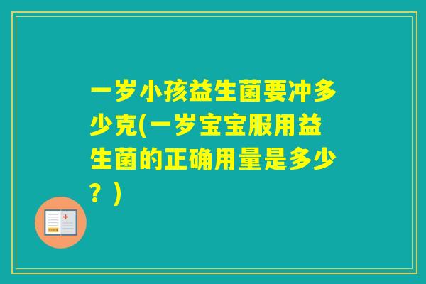 一岁小孩益生菌要冲多少克(一岁宝宝服用益生菌的正确用量是多少?) 一岁小孩益生菌要冲多少克(一岁宝宝服用益生菌的正确用量是多少?)