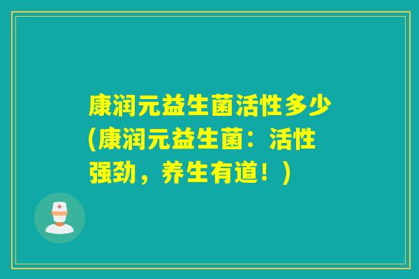 康润元益生菌活性多少(康润元益生菌:活性强劲,养生有道!) 康润元益生菌活性多少(康润元益生菌:活性强劲,养生有道!)