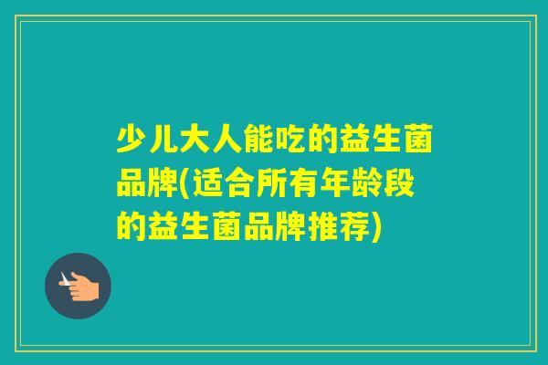少儿大人能吃的益生菌品牌(适合所有年龄段的益生菌品牌推荐)