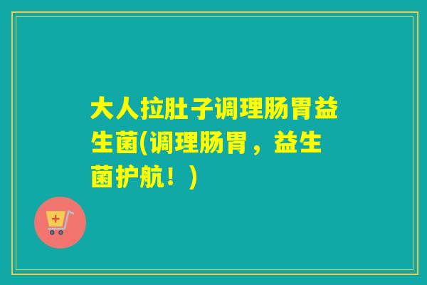 大人拉肚子调理肠胃益生菌(调理肠胃，益生菌护航！)