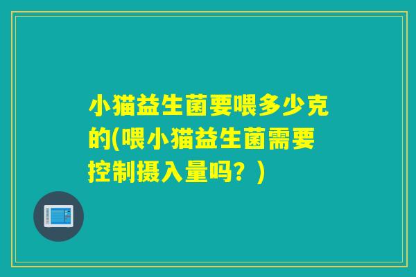 小猫益生菌要喂多少克的(喂小猫益生菌需要控制摄入量吗?) 小猫益生菌要喂多少克的(喂小猫益生菌需要控制摄入量吗?)