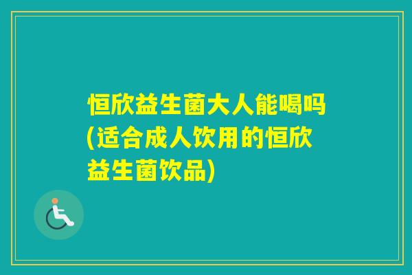 恒欣益生菌大人能喝吗(适合成人饮用的恒欣益生菌饮品)