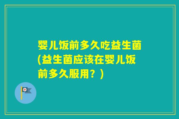 婴儿饭前多久吃益生菌(益生菌应该在婴儿饭前多久服用？)