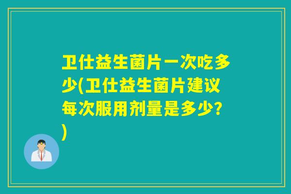 卫仕益生菌片一次吃多少(卫仕益生菌片建议每次服用剂量是多少？)