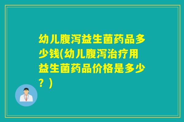 幼儿益生菌药品多少钱(幼儿用益生菌药品价格是多少？)