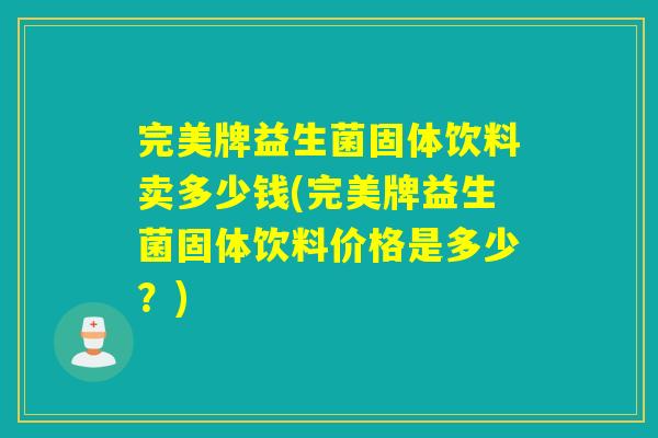 完美牌益生菌固体饮料卖多少钱(完美牌益生菌固体饮料价格是多少?) 完美牌益生菌固体饮料卖多少钱(完美牌益生菌固体饮料价格是多少?)