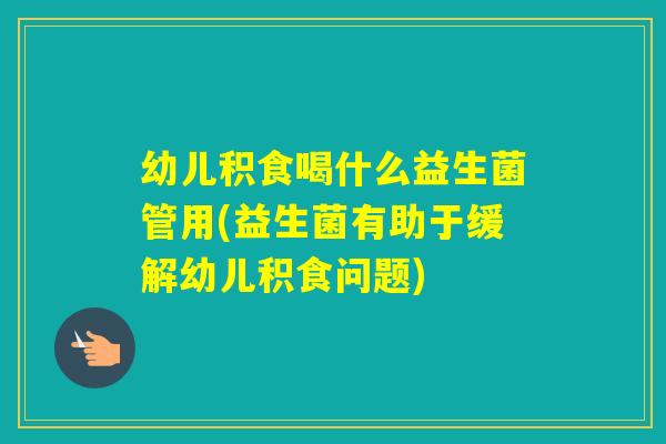 幼儿积食喝什么益生菌管用(益生菌有助于缓解幼儿积食问题) 幼儿积食喝什么益生菌管用(益生菌有助于缓解幼儿积食问题)