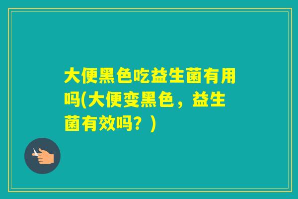大便黑色吃益生菌有用吗(大便变黑色，益生菌有效吗？)