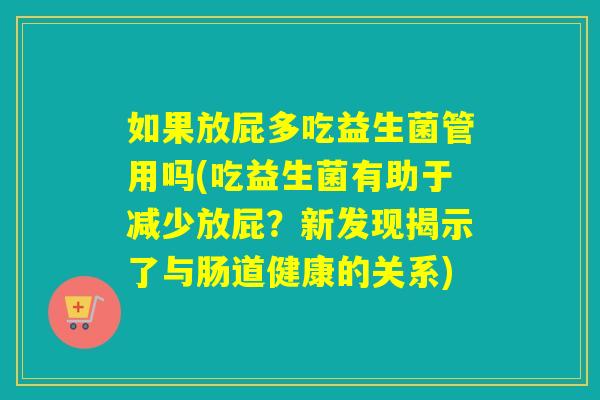 如果放屁多吃益生菌管用吗(吃益生菌有助于减少放屁？新发现揭示了与肠道健康的关系)