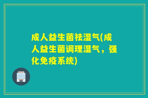 成人益生菌祛湿气(成人益生菌调理湿气,强化系统) 成人益生菌祛湿气(成人益生菌调理湿气,强化系统)