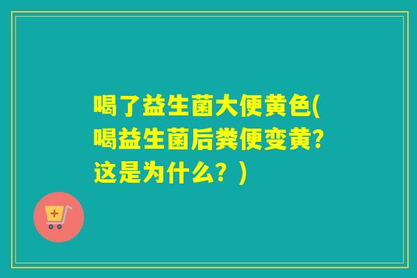 喝了益生菌大便黄色(喝益生菌后粪便变黄？这是为什么？)