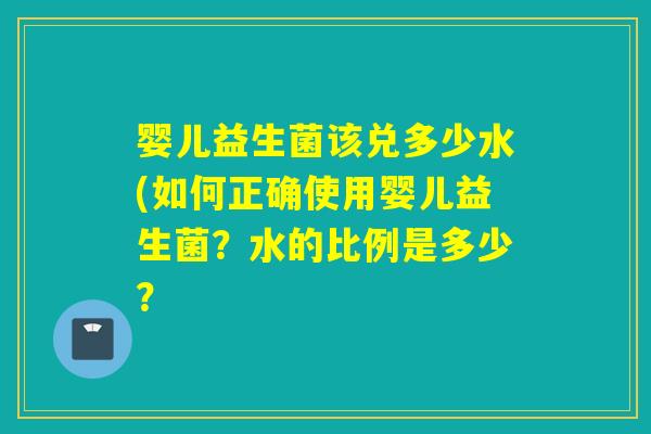 婴儿益生菌该兑多少水(如何正确使用婴儿益生菌？水的比例是多少？