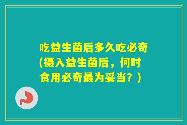吃益生菌后多久吃必奇(摄入益生菌后,何时食用必奇为妥当?) 吃益生菌后多久吃必奇(摄入益生菌后,何时食用必奇为妥当?)