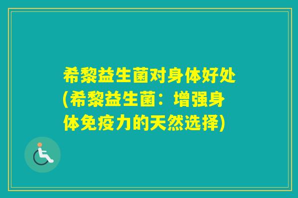 希黎益生菌对身体好处(希黎益生菌:增强身体力的天然选择) 希黎益生菌对身体好处(希黎益生菌:增强身体力的天然选择)