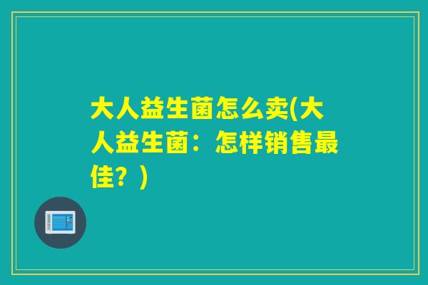 大人益生菌怎么卖(大人益生菌：怎样销售佳？)