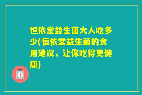 恒依堂益生菌大人吃多少(恒依堂益生菌的食用建议，让你吃得更健康)