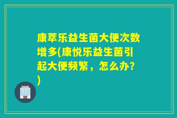 康萃乐益生菌大便次数增多(康悦乐益生菌引起大便频繁,怎么办?) 康萃乐益生菌大便次数增多(康悦乐益生菌引起大便频繁,怎么办?)