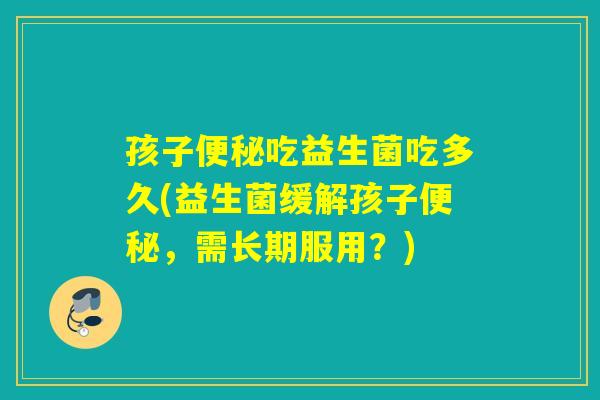 孩子吃益生菌吃多久(益生菌缓解孩子，需长期服用？)