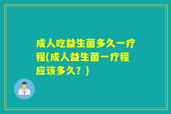 成人吃益生菌多久一疗程(成人益生菌一疗程应该多久？)