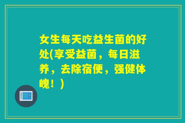 女生每天吃益生菌的好处(享受益菌,每日滋养,去除宿便,强健体魄!) 女生每天吃益生菌的好处(享受益菌,每日滋养,去除宿便,强健体魄!)