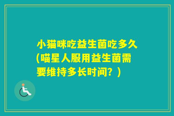 小猫咪吃益生菌吃多久(喵星人服用益生菌需要维持多长时间？)