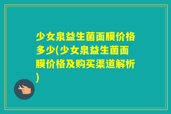 少女泉益生菌面膜价格多少(少女泉益生菌面膜价格及购买渠道解析) 少女泉益生菌面膜价格多少(少女泉益生菌面膜价格及购买渠道解析)