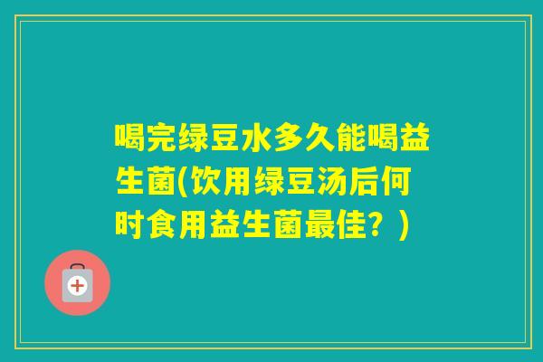 喝完绿豆水多久能喝益生菌(饮用绿豆汤后何时食用益生菌佳？)