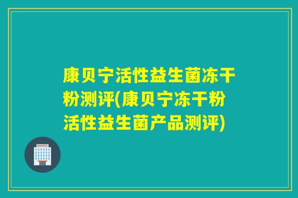 康贝宁活性益生菌冻干粉测评(康贝宁冻干粉活性益生菌产品测评) 康贝宁活性益生菌冻干粉测评(康贝宁冻干粉活性益生菌产品测评)