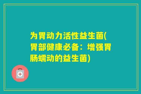 为胃动力活性益生菌(胃部健康必备：增强蠕动的益生菌)