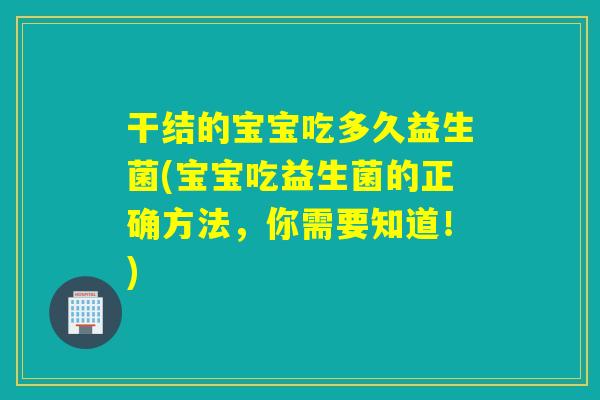 干结的宝宝吃多久益生菌(宝宝吃益生菌的正确方法，你需要知道！)