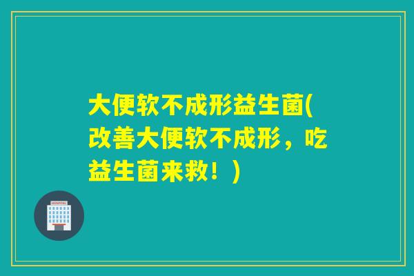 大便软不成形益生菌(改善大便软不成形，吃益生菌来救！)