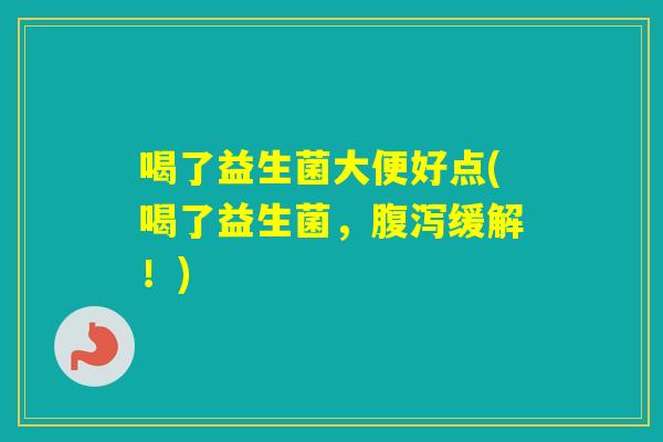 喝了益生菌大便好点(喝了益生菌，缓解！)