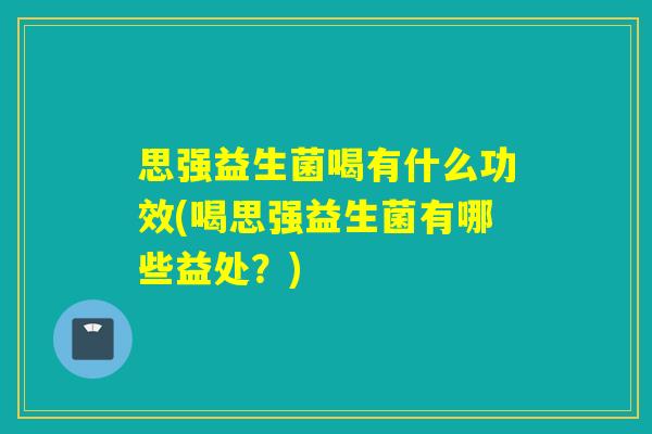 思强益生菌喝有什么功效(喝思强益生菌有哪些益处？)