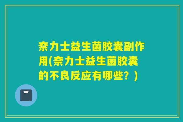 奈力士益生菌胶囊副作用(奈力士益生菌胶囊的不良反应有哪些?) 奈力士益生菌胶囊副作用(奈力士益生菌胶囊的不良反应有哪些?)