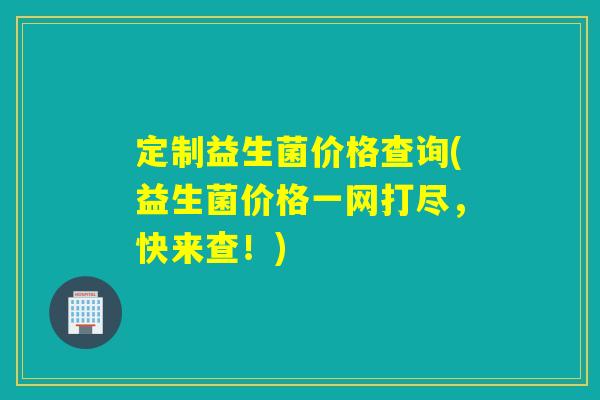 定制益生菌价格查询(益生菌价格一网打尽，快来查！)