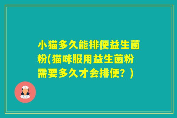 小猫多久能排便益生菌粉(猫咪服用益生菌粉需要多久才会排便?) 小猫多久能排便益生菌粉(猫咪服用益生菌粉需要多久才会排便?)