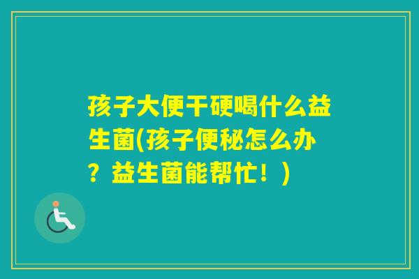 孩子大便干硬喝什么益生菌(孩子怎么办？益生菌能帮忙！)