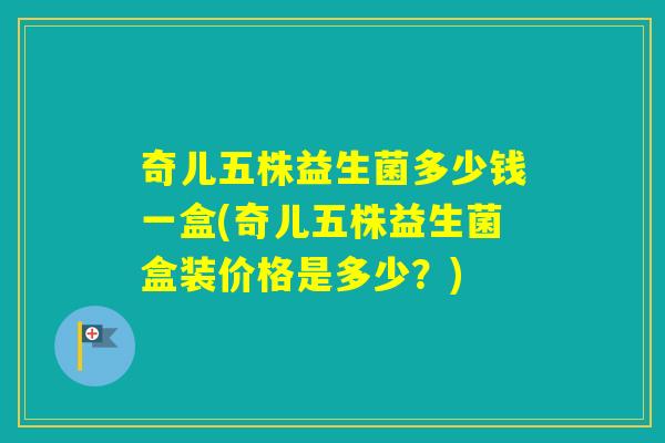 奇儿五株益生菌多少钱一盒(奇儿五株益生菌盒装价格是多少？)