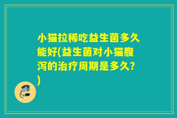小猫拉稀吃益生菌多久能好(益生菌对小猫的周期是多久?) 小猫拉稀吃益生菌多久能好(益生菌对小猫的周期是多久?)