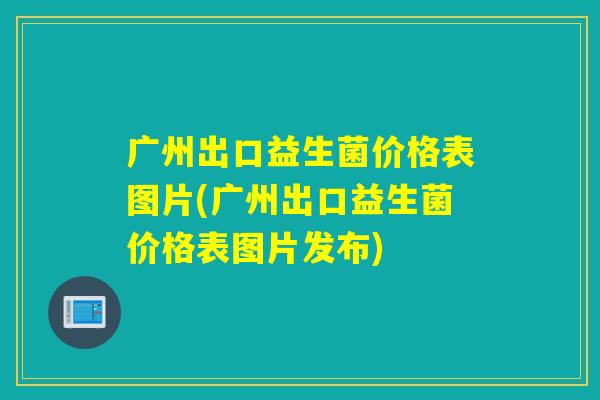 广州出口益生菌价格表图片(广州出口益生菌价格表图片发布)
