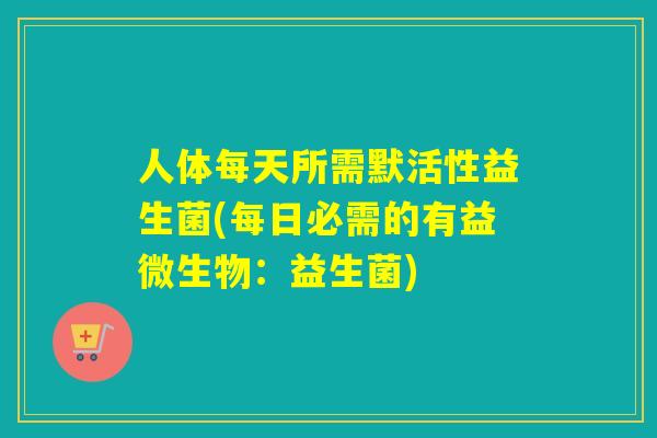 人体每天所需默活性益生菌(每日必需的有益微生物：益生菌)