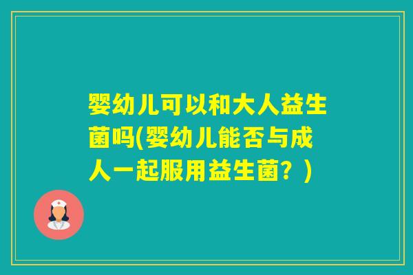 婴幼儿可以和大人益生菌吗(婴幼儿能否与成人一起服用益生菌？)