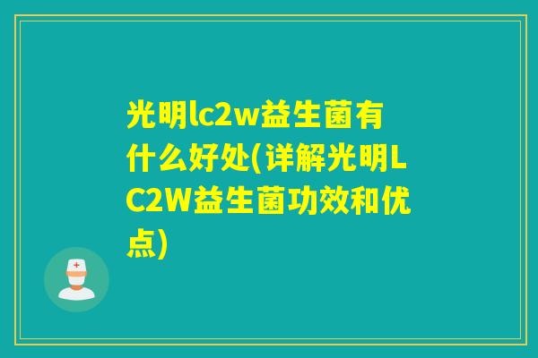 光明lc2w益生菌有什么好处(详解光明LC2W益生菌功效和优点) 光明lc2w益生菌有什么好处(详解光明LC2W益生菌功效和优点)