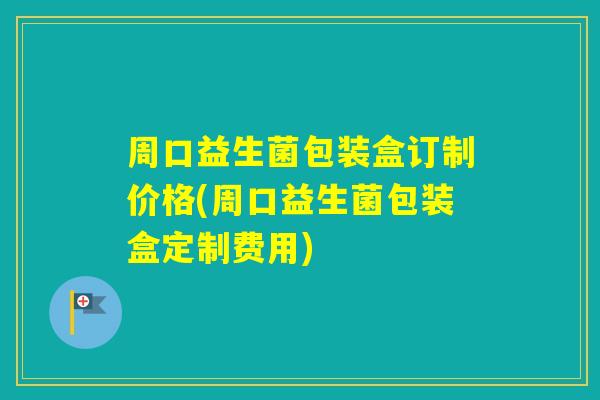 周口益生菌包装盒订制价格(周口益生菌包装盒定制费用)