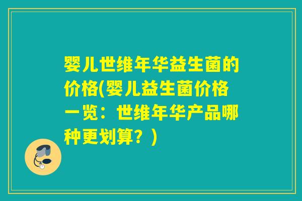 婴儿世维年华益生菌的价格(婴儿益生菌价格一览:世维年华产品哪种更划算?) 婴儿世维年华益生菌的价格(婴儿益生菌价格一览:世维年华产品哪种更划算?)